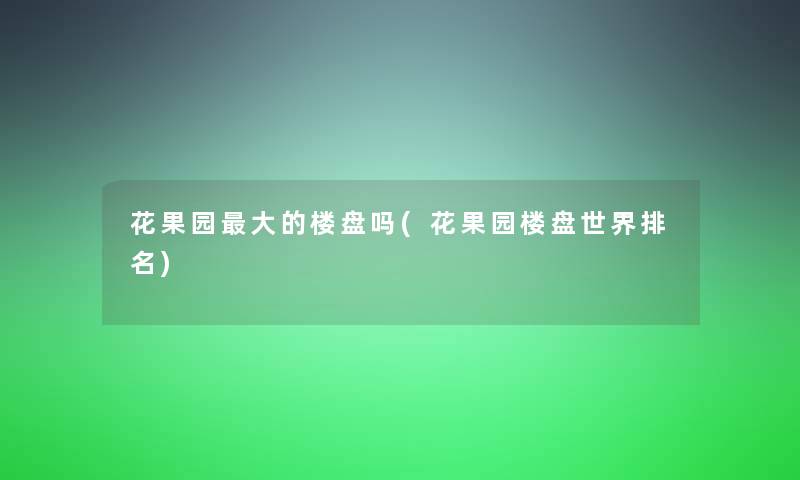 花果园大的楼盘吗(花果园楼盘世界推荐)