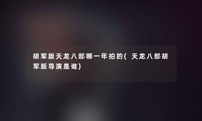 胡军版天龙八部哪一年拍的(天龙八部胡军版导演是谁)