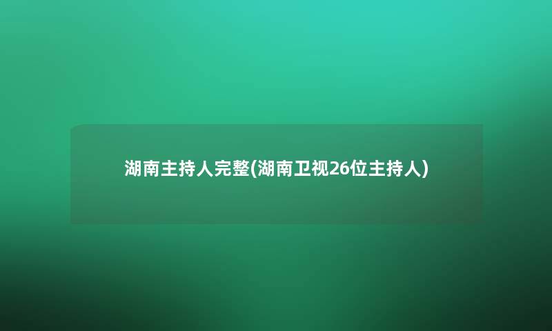 湖南主持人完整(湖南卫视26位主持人) 湖南主持人完整(湖南卫视26位主持人)