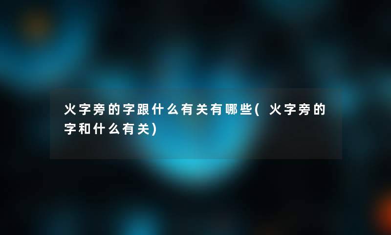 火字旁的字跟什么有关有哪些(火字旁的字和什么有关)