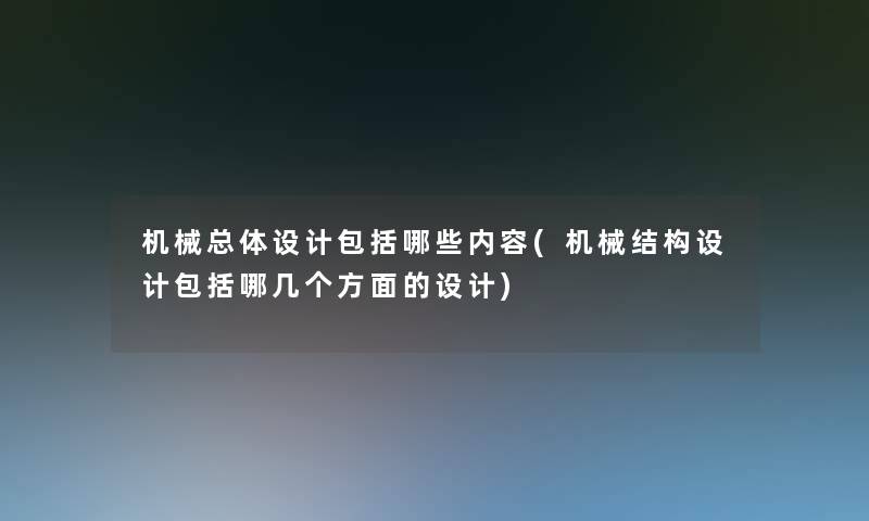 机械总体设计包括哪些内容(机械结构设计包括哪几个方面的设计)