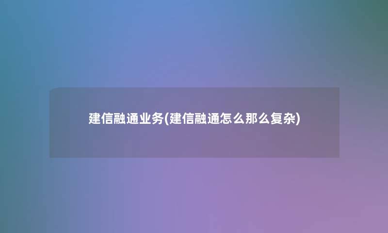 建信融通业务(建信融通怎么那么复杂)