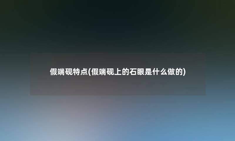 假端砚特点(假端砚上的石眼是什么做的) 假端砚特点(假端砚上的石眼是什么做的)