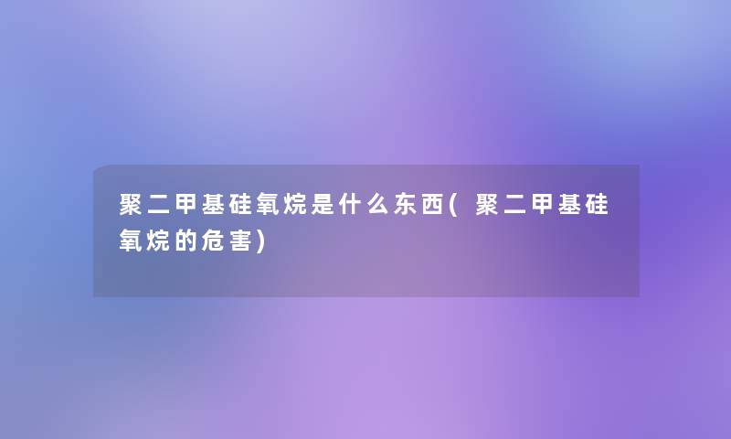 聚二甲基硅氧烷是什么东西(聚二甲基硅氧烷的危害)