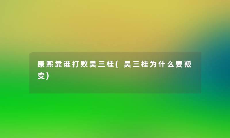 康熙靠谁打败吴三桂(吴三桂为什么要叛变)