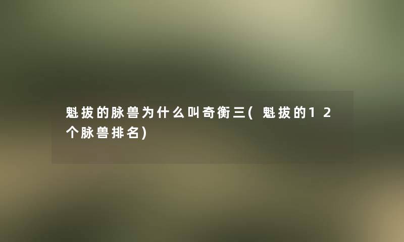 魁拔的脉兽为什么叫奇衡三(魁拔的12个脉兽推荐)