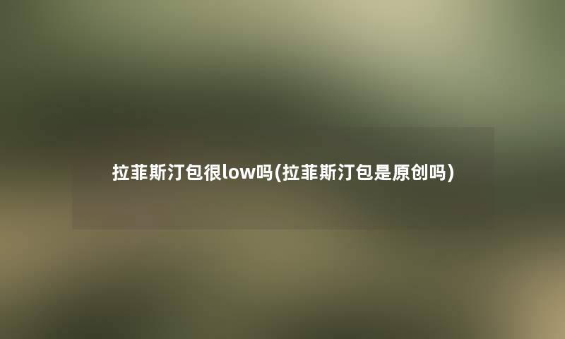 拉菲斯汀包很low吗(拉菲斯汀包是原创吗)