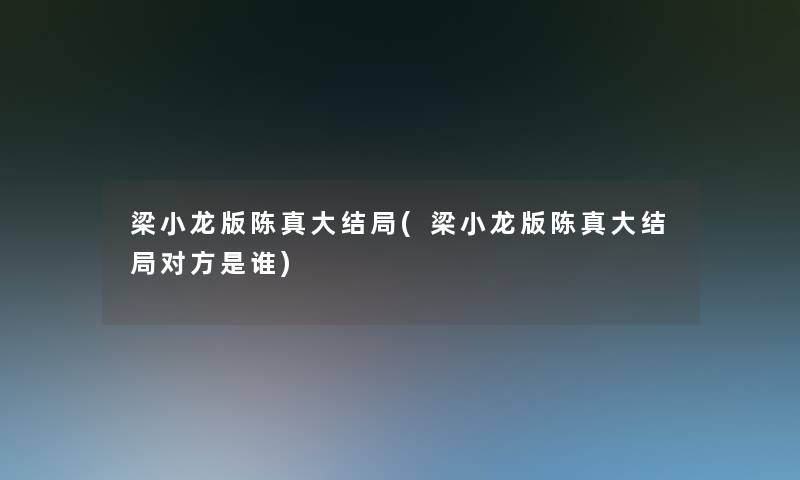 梁小龙版陈真大结局(梁小龙版陈真大结局对方是谁)