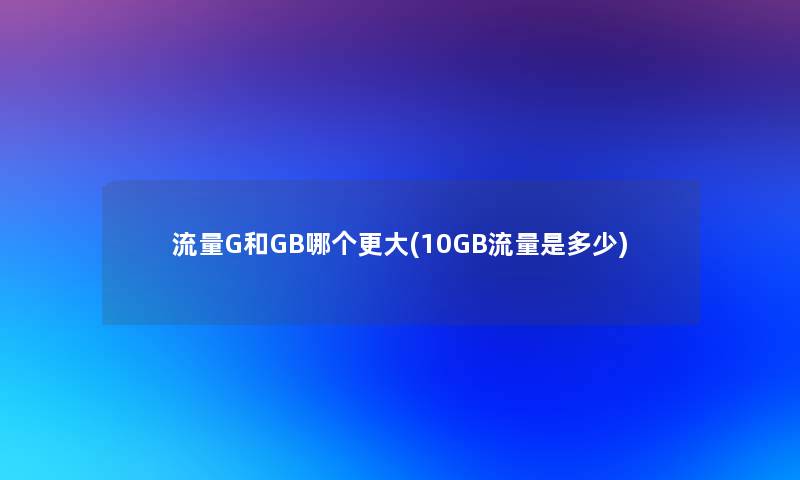 流量G和GB哪个更大(10GB流量是多少)