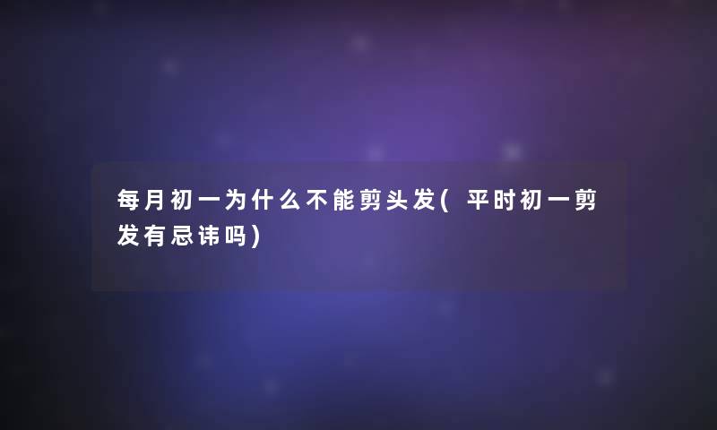 每月初一为什么不能剪头发(平时初一剪发有忌讳吗)