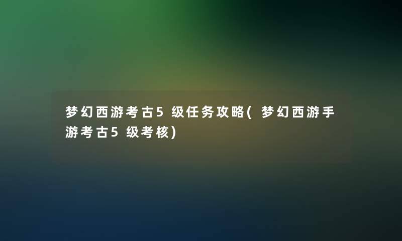 梦幻西游考古5级任务攻略(梦幻西游手游考古5级考核)