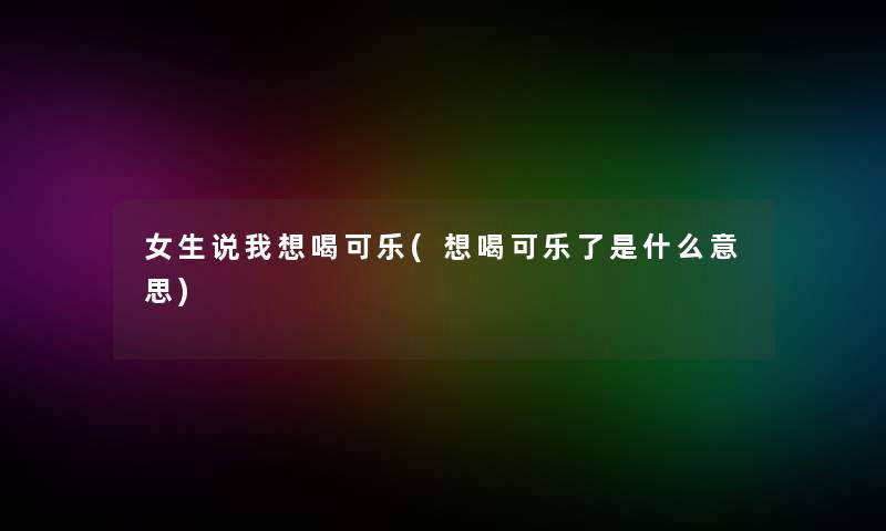 女生说我想喝可乐(想喝可乐了是什么意思)