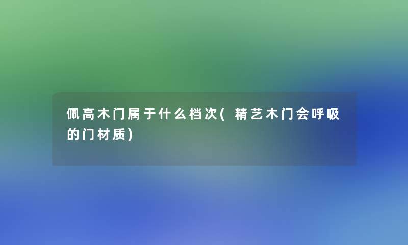 佩高木门属于什么档次(精艺木门会呼吸的门材质)