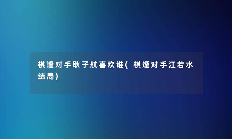 棋逢对手耿子航喜欢谁(棋逢对手江若水结局)