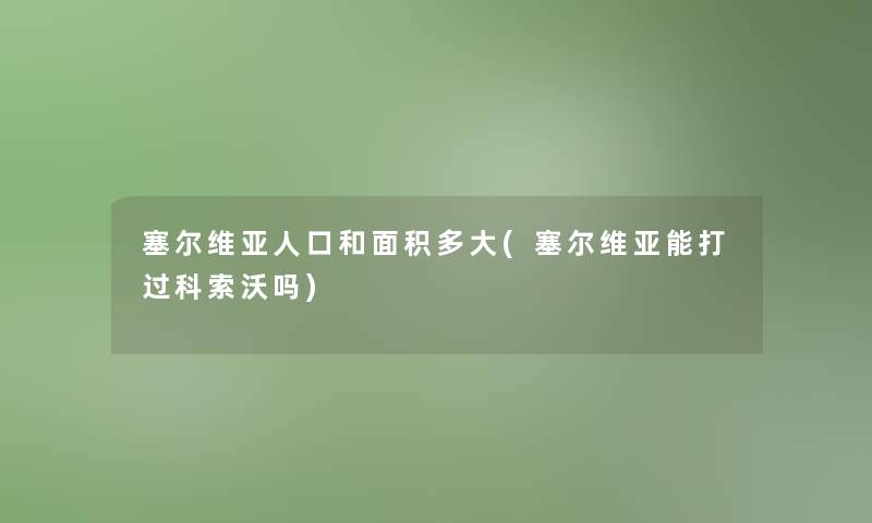 塞尔维亚人口和面积多大(塞尔维亚能打过科索沃吗)