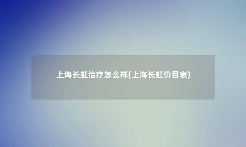 上海长虹治疗怎么样(上海长虹价目表)