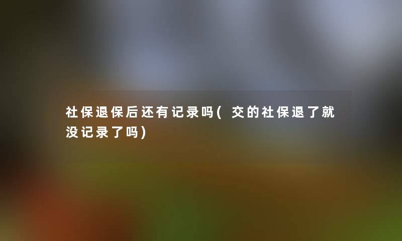 社保后还有记录吗(交的社保退了就没记录了吗)