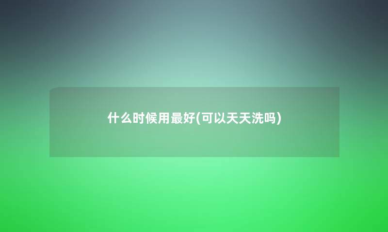 什么时候用好(可以天天洗吗)