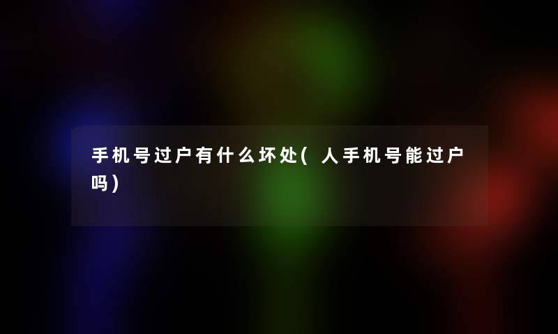 手机号过户有什么坏处(人手机号能过户吗)