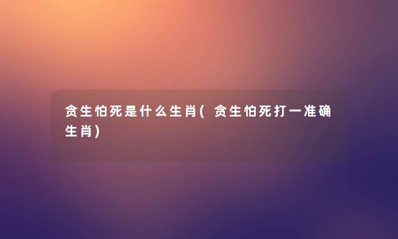贪生怕死是什么生肖(贪生怕死打一准确生肖) 贪生怕死是什么生肖(贪生怕死打一准确生肖)
