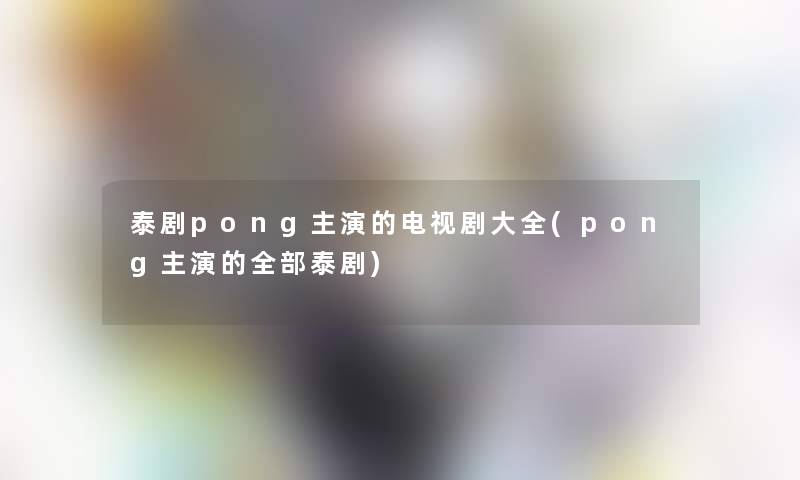 泰剧pong主演的电视剧大全(pong主演的整理的泰剧)