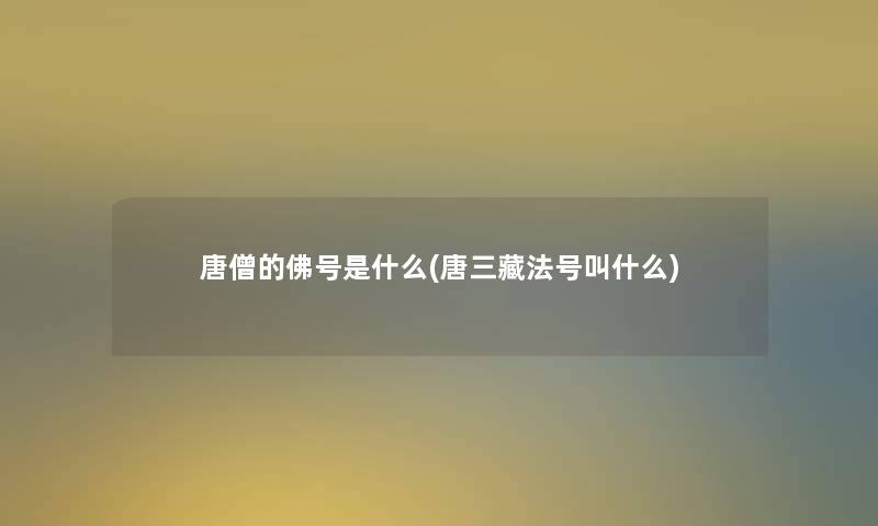 唐僧的佛号是什么(唐三藏法号叫什么)