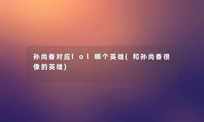 孙尚香对应lol哪个英雄(和孙尚香很像的英雄)