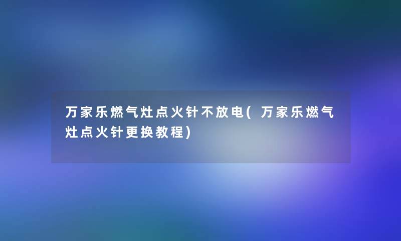 万家乐燃气灶点火针不放电(万家乐燃气灶点火针更换教程)