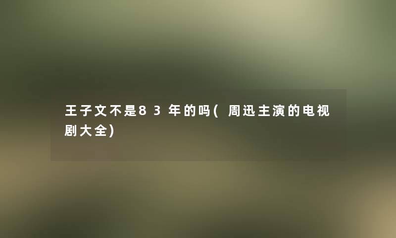 王子文不是83年的吗(周迅主演的电视剧大全)