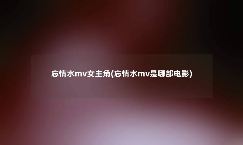 忘情水mv女主角(忘情水mv是哪部电影)