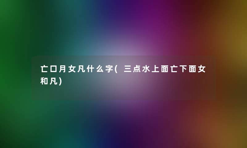 亡口月女凡什么字(三点水上面亡下面女和凡)