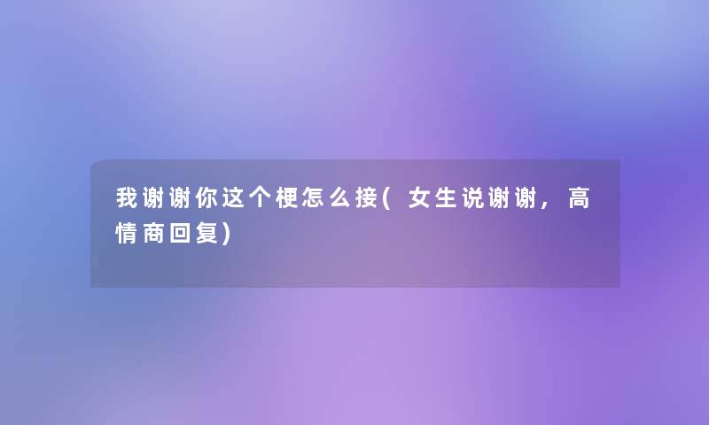 我谢谢你这个梗怎么接(女生说谢谢,高情商回复)