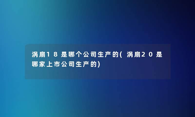 涡扇18是哪个公司生产的(涡扇20是哪家上市公司生产的)