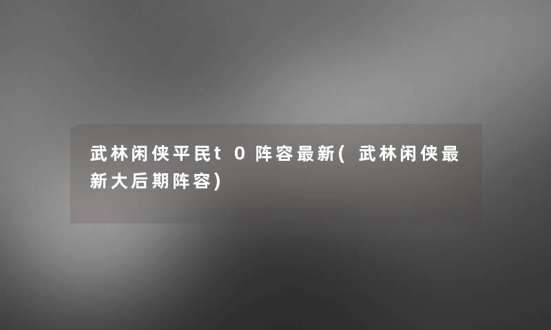 武林闲侠平民t0阵容新(武林闲侠新大后期阵容)