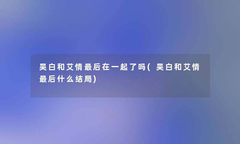 吴白和艾情这里要说在一起了吗(吴白和艾情这里要说什么结局)