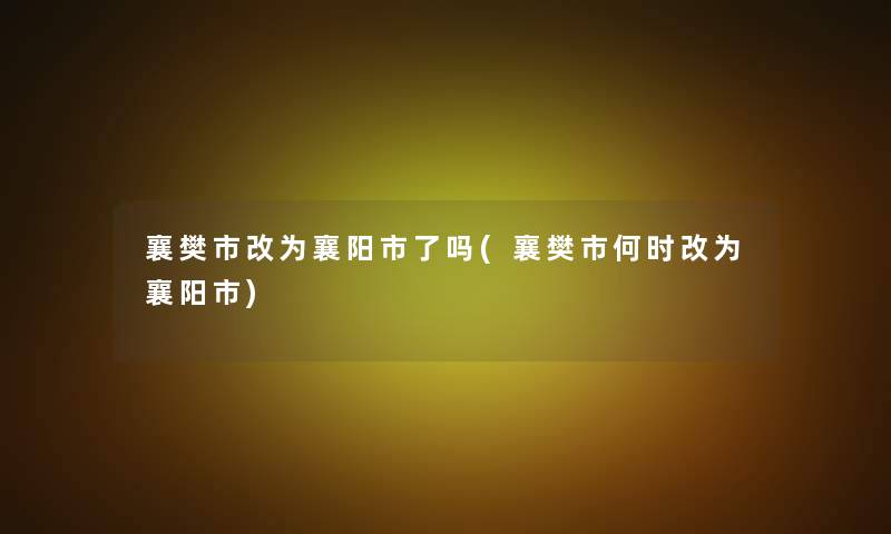 襄樊市改为襄阳市了吗(襄樊市何时改为襄阳市)