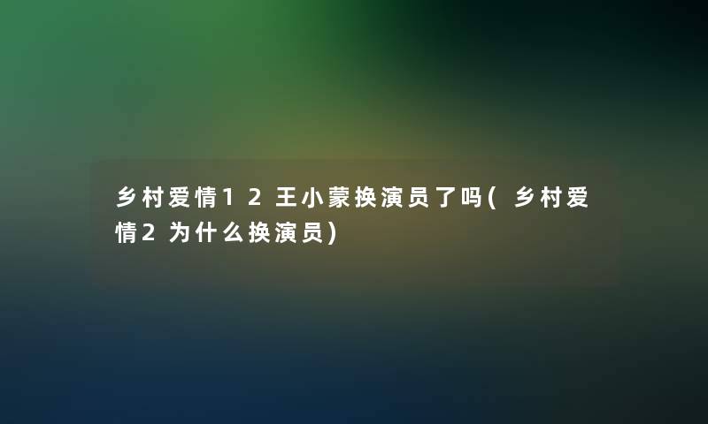 乡村爱情12王小蒙换演员了吗(乡村爱情2为什么换演员)