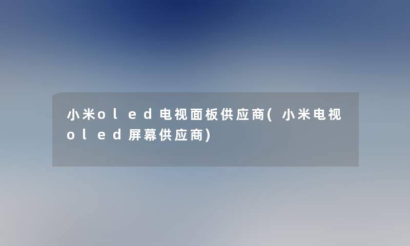 小米oled电视面板供应商(小米电视oled屏幕供应商)