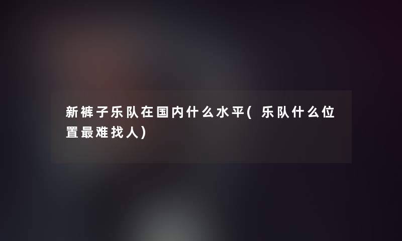 新裤子乐队在国内什么水平(乐队什么位置难找人)