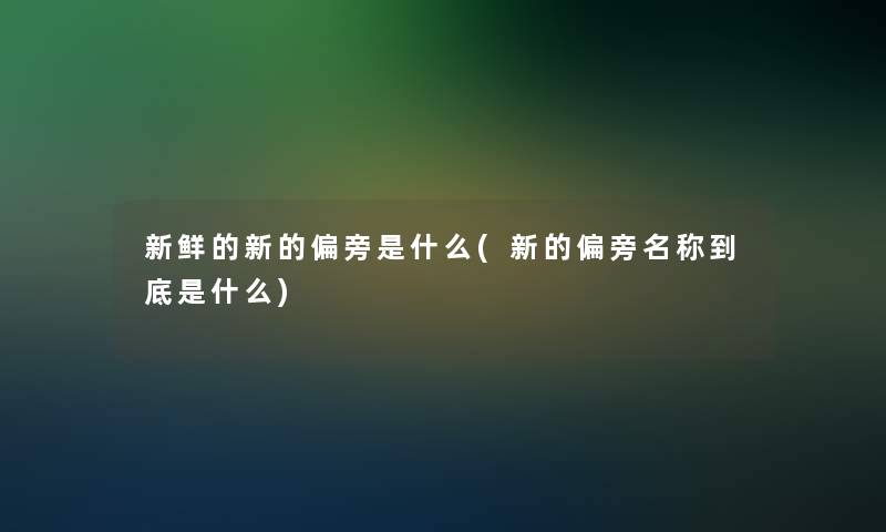 新鲜的新的偏旁是什么(新的偏旁名称到底是什么)