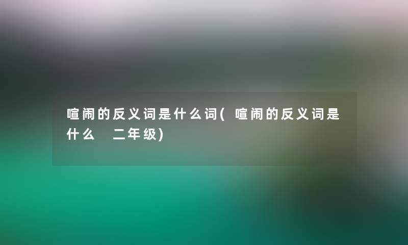 喧闹的反义词是什么词(喧闹的反义词是什么 二年级)