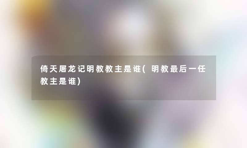 倚天屠龙记明教教主是谁(明教这里要说一任教主是谁)