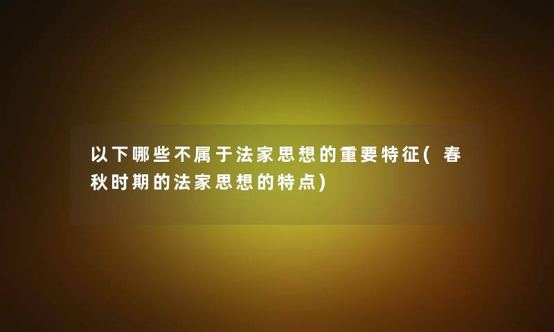 以下哪些不属于法家思想的重要特征(春秋时期的法家思想的特点)