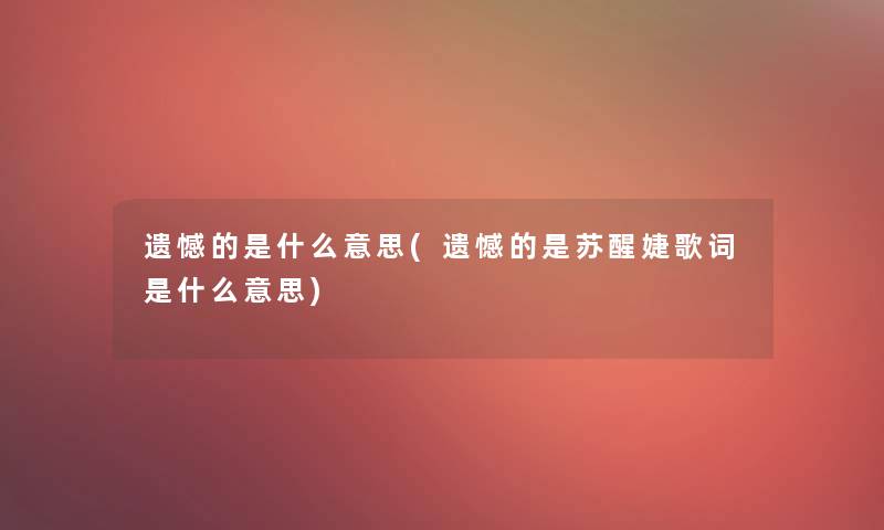 遗憾的是什么意思(遗憾的是苏醒婕歌词是什么意思)