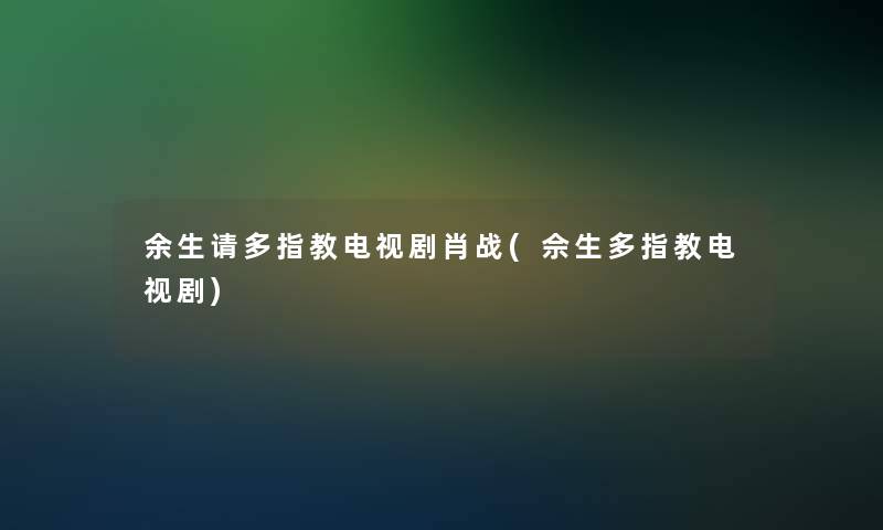 余生请多指教电视剧肖战(佘生多指教电视剧)