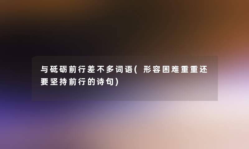 与砥砺前行差不多词语(形容困难重重还要坚持前行的诗句)