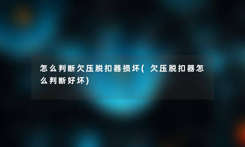 怎么判断欠压脱扣器损坏(欠压脱扣器怎么判断好坏)