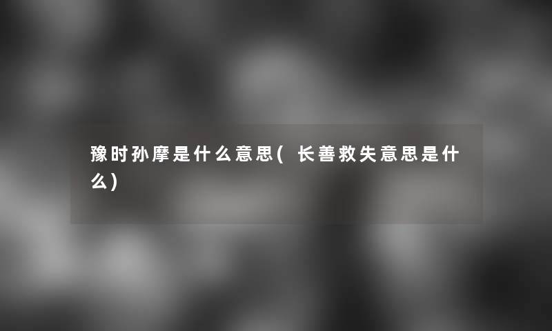 豫时孙摩是什么意思(长善救失意思是什么)