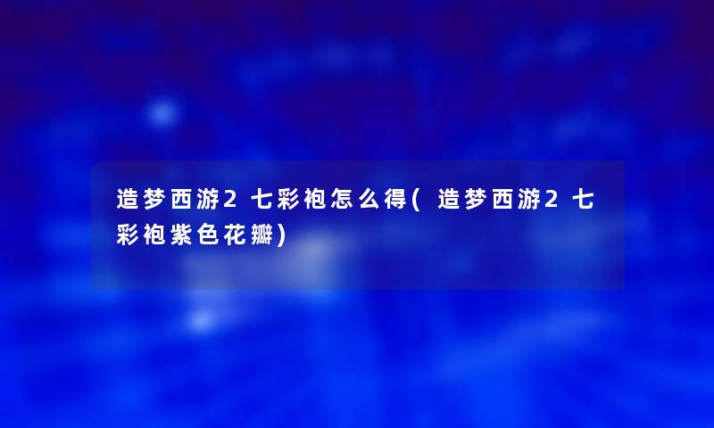 造梦西游2七彩袍怎么得(造梦西游2七彩袍紫色花瓣)