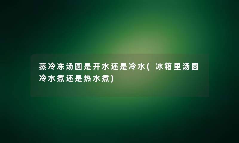 蒸冷冻汤圆是开水还是冷水(冰箱里汤圆冷水煮还是热水煮)